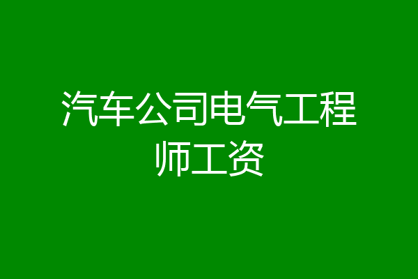 汽车公司电气工程师工资