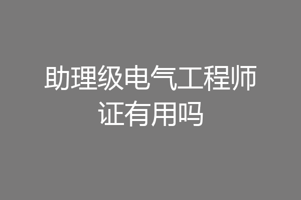 助理级电气工程师证有用吗
