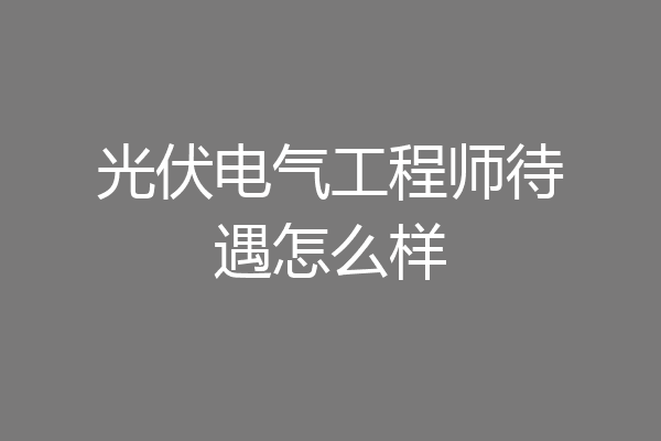 光伏电气工程师待遇怎么样