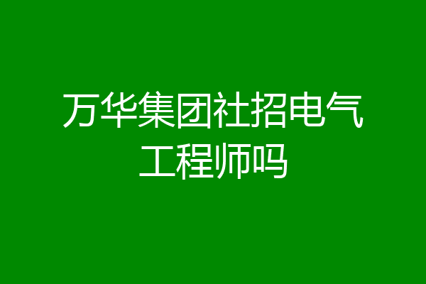 万华集团社招电气工程师吗