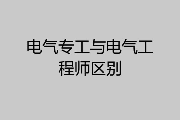 电气专工与电气工程师区别