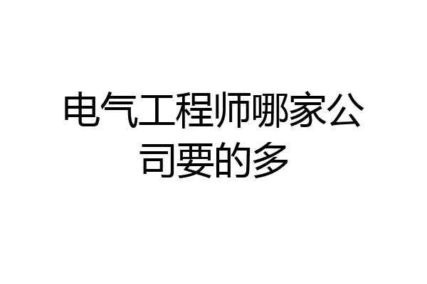 电气工程师哪家公司要的多