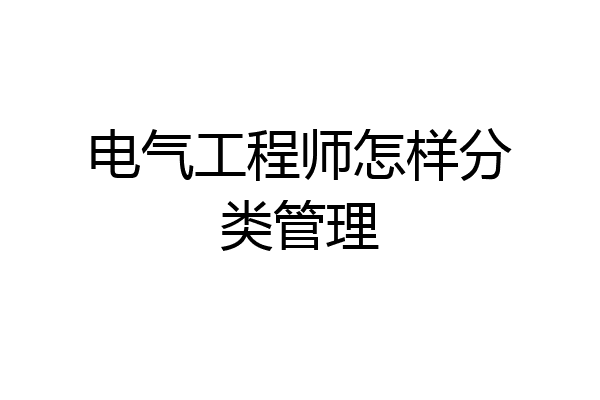 电气工程师怎样分类管理
