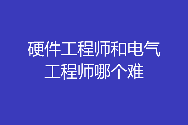 硬件工程师和电气工程师哪个难