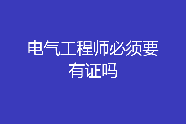 电气工程师必须要有证吗