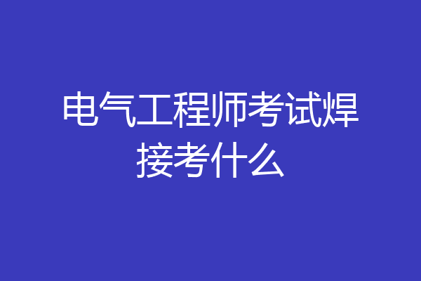 电气工程师考试焊接考什么