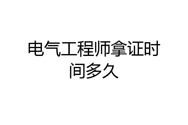 电气工程师拿证时间多久