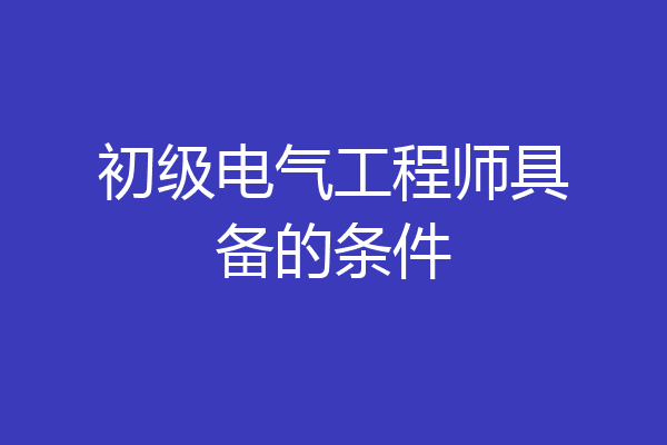 初级电气工程师具备的条件