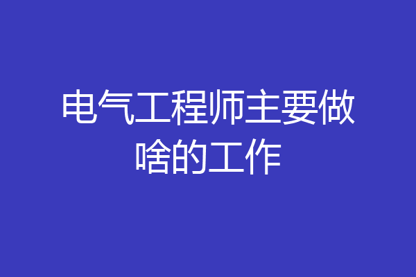 电气工程师主要做啥的工作
