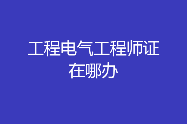工程电气工程师证在哪办