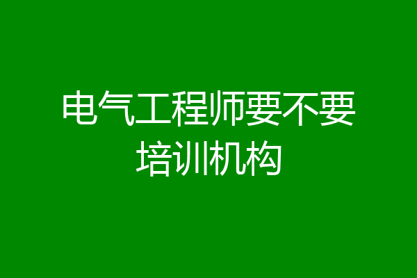 电气工程师要不要培训机构
