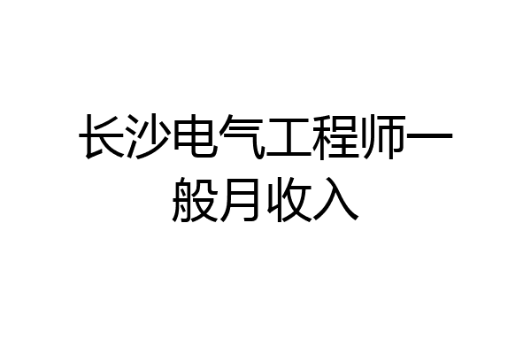 长沙电气工程师一般月收入