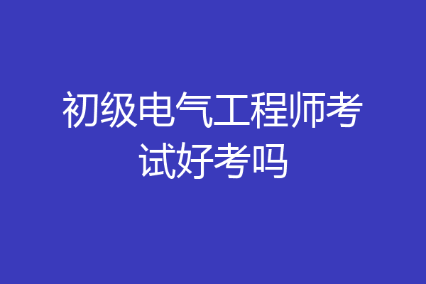 初级电气工程师考试好考吗