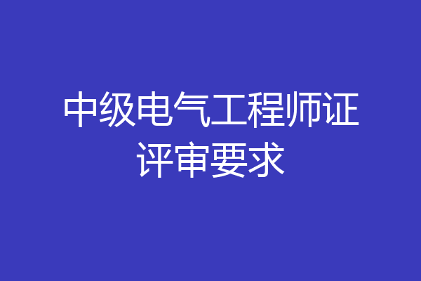 中级电气工程师证评审要求