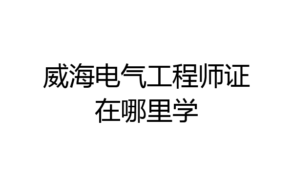 威海电气工程师证在哪里学