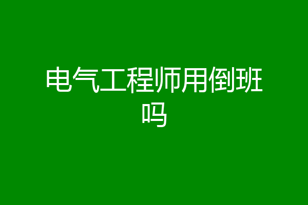 电气工程师用倒班吗