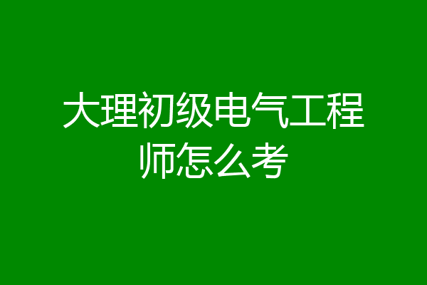 大理初级电气工程师怎么考