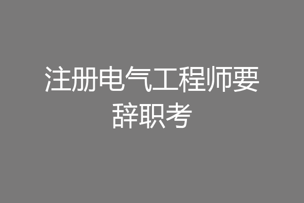 注册电气工程师要辞职考