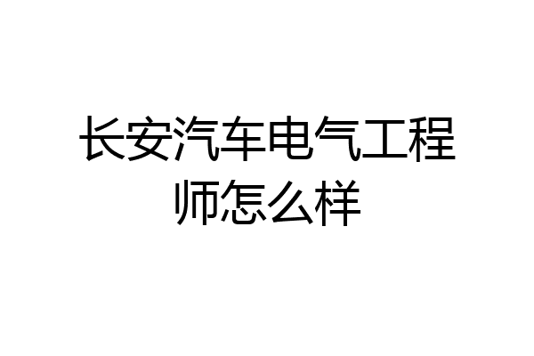 长安汽车电气工程师怎么样