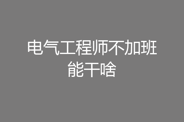 电气工程师不加班能干啥