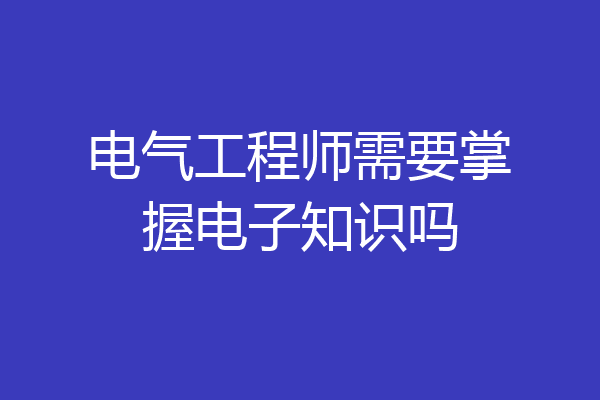 电气工程师需要掌握电子知识吗