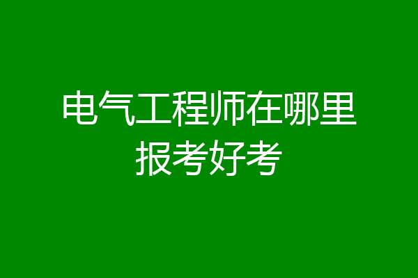 电气工程师在哪里报考好考