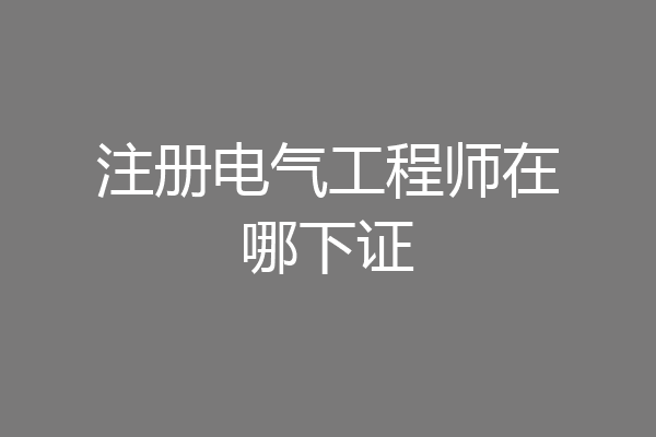 注册电气工程师在哪下证