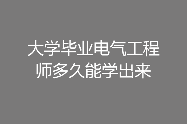 大学毕业电气工程师多久能学出来