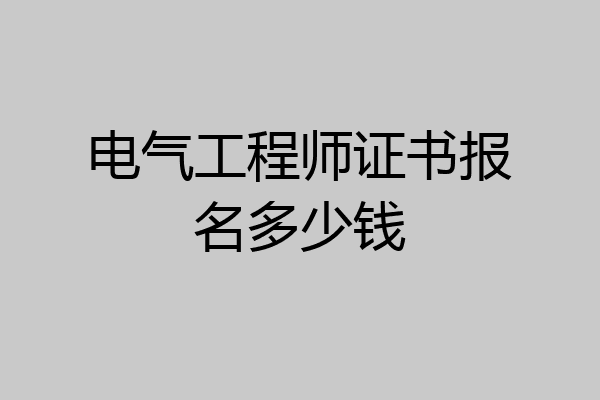 电气工程师证书报名多少钱