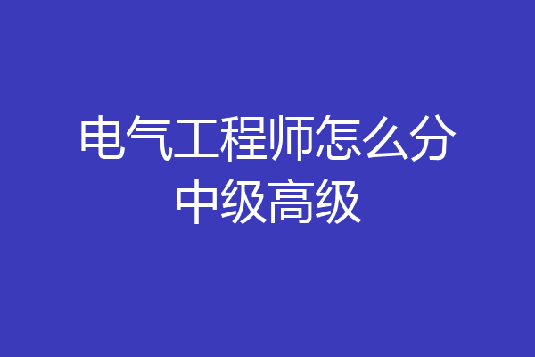电气工程师怎么分中级高级
