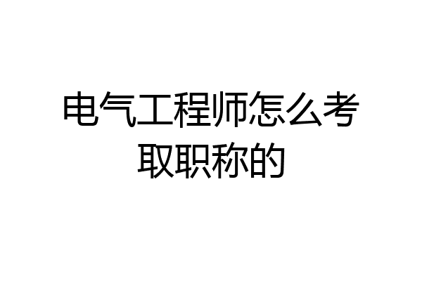电气工程师怎么考取职称的
