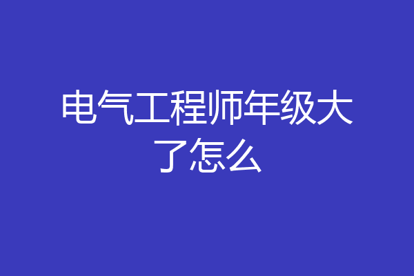 电气工程师年级大了怎么