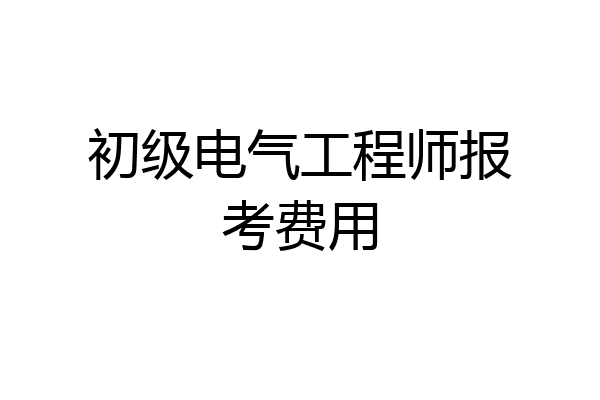 初级电气工程师报考费用