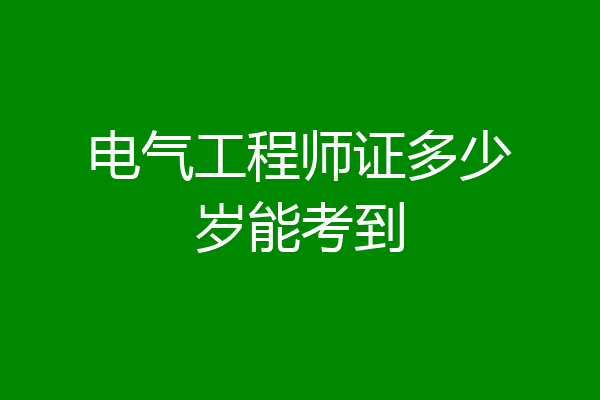 电气工程师证多少岁能考到
