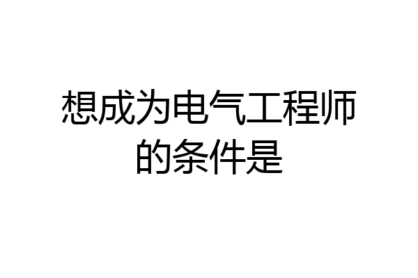 想成为电气工程师的条件是