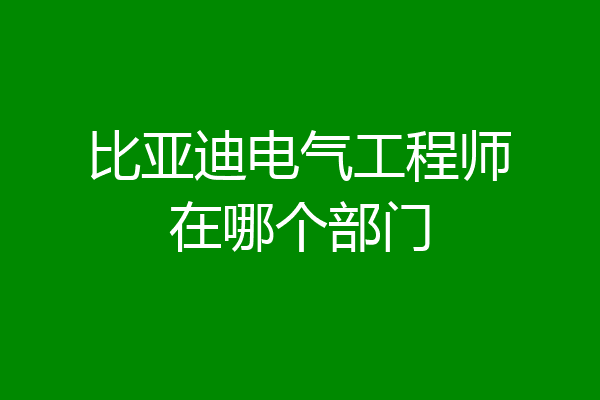 比亚迪电气工程师在哪个部门