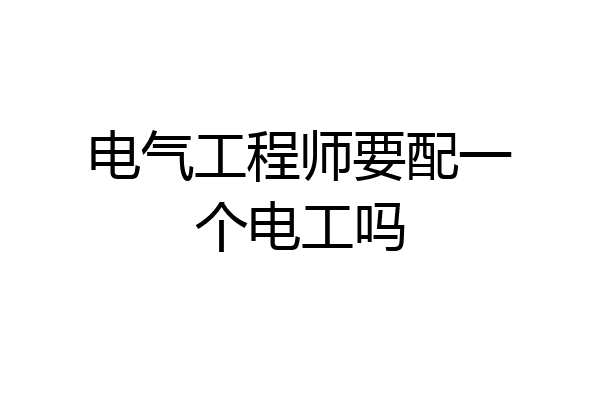 电气工程师要配一个电工吗