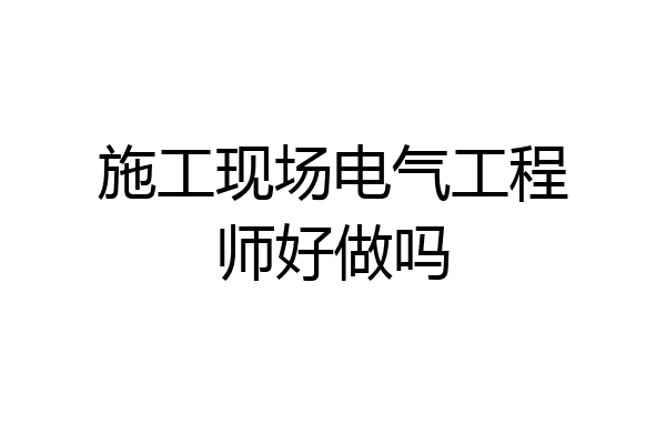 施工现场电气工程师好做吗