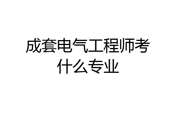 成套电气工程师考什么专业
