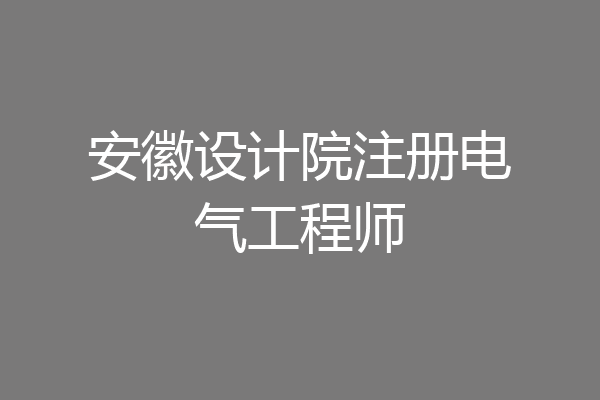 安徽设计院注册电气工程师