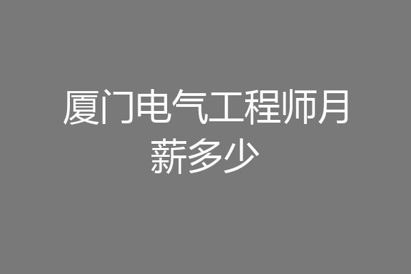 厦门电气工程师月薪多少