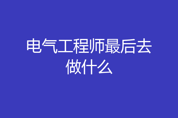 电气工程师最后去做什么