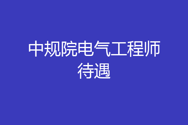 中规院电气工程师待遇