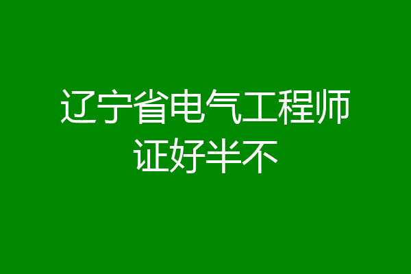 辽宁省电气工程师证好半不