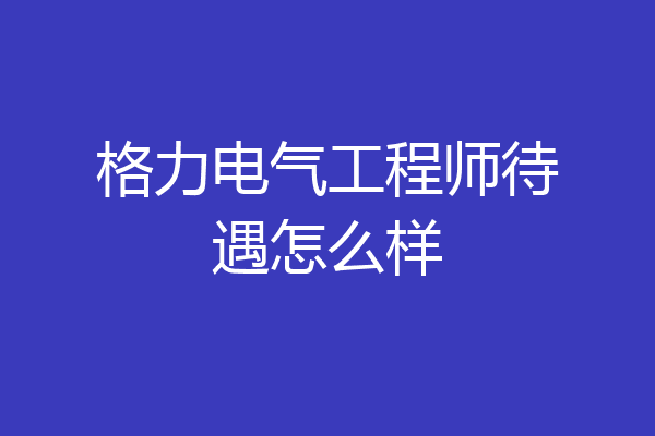 格力电气工程师待遇怎么样