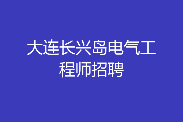 大连长兴岛电气工程师招聘