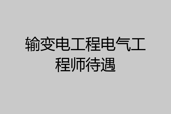 输变电工程电气工程师待遇