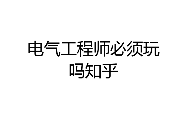 电气工程师必须玩吗知乎