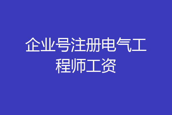 企业号注册电气工程师工资