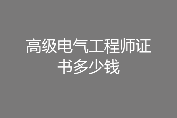 高级电气工程师证书多少钱
